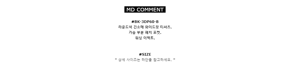 MD COMMENT#BK-3DP60-B
라운드넥 긴소매 와이드핏 티셔츠. 
가슴 부분 패치 포켓. 
워싱 이펙트.#SIZE*상세 사이즈는 하단을 참고하세요.*