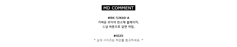 MD COMMENT#BK-5JK60-A
가벼운 브이넥 반소매 블레이저. 
스냅 버튼으로 앞면 여밈.#SIZE*상세 사이즈는 하단을 참고하세요.*